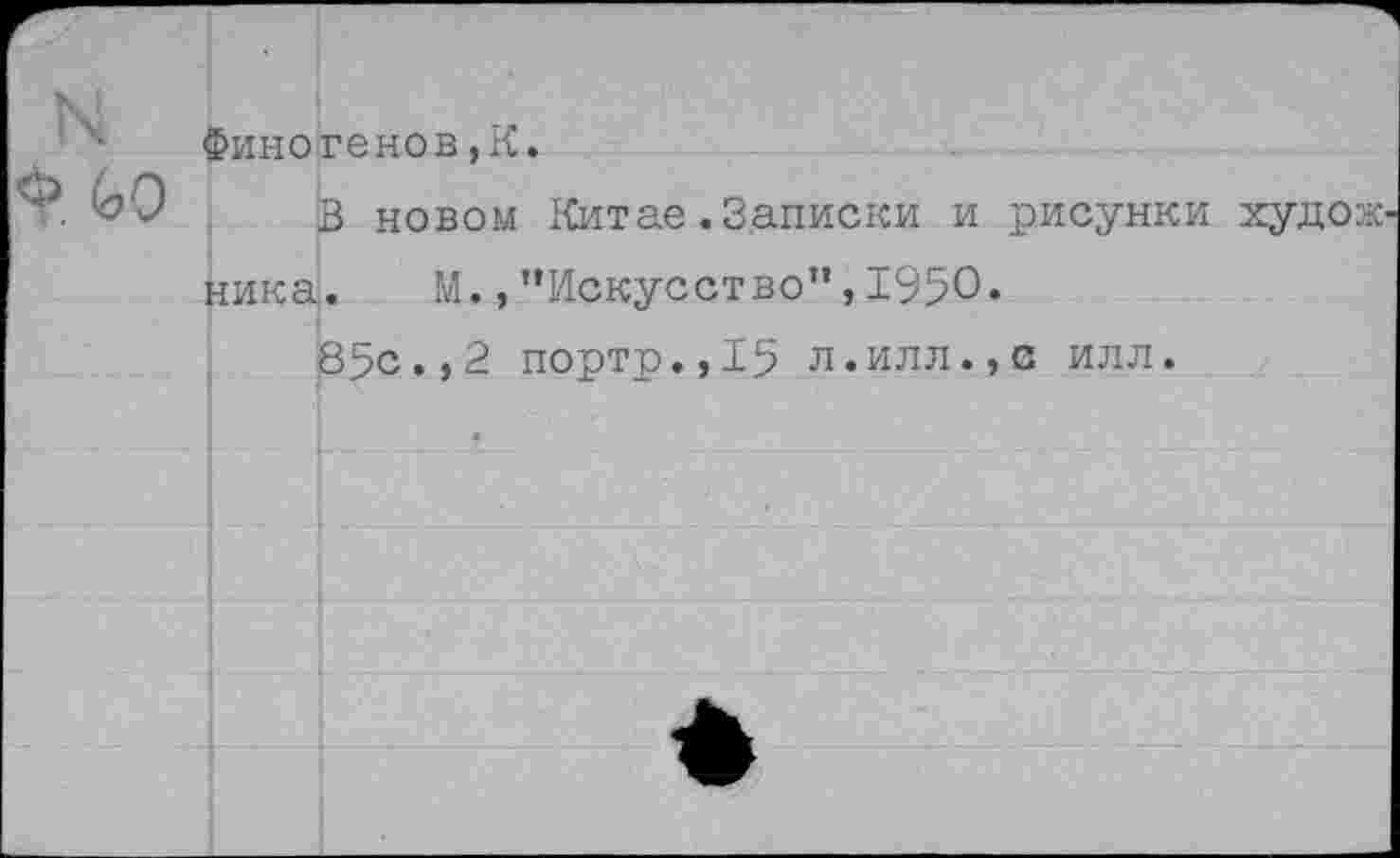 ﻿Ф 6о
Финогенов,К.
В новом Китае .Записки и рисунки художника. М.,’’Искусство”, 1950.
65с.,2 портр.,15 л.илл.,0 илл.